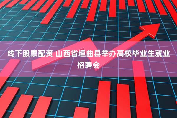 线下股票配资 山西省垣曲县举办高校毕业生就业招聘会