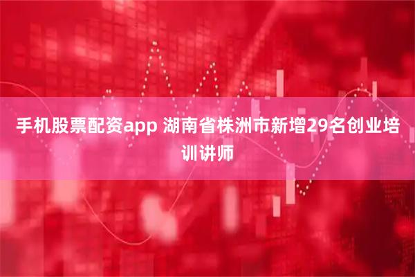 手机股票配资app 湖南省株洲市新增29名创业培训讲师