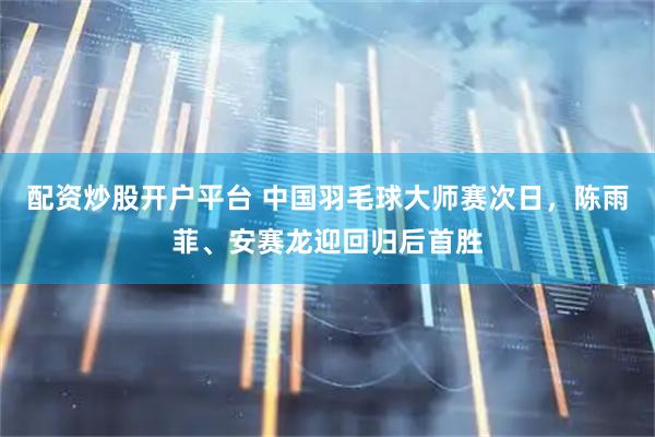 配资炒股开户平台 中国羽毛球大师赛次日，陈雨菲、安赛龙迎回归后首胜