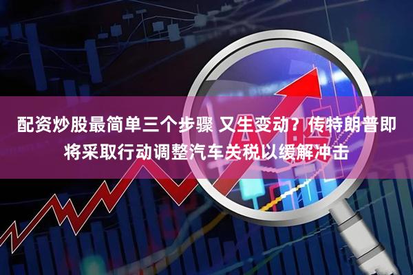 配资炒股最简单三个步骤 又生变动？传特朗普即将采取行动调整汽车关税以缓解冲击