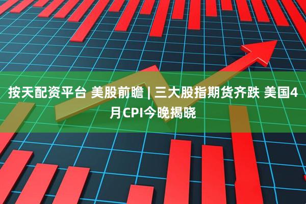 按天配资平台 美股前瞻 | 三大股指期货齐跌 美国4月CPI今晚揭晓