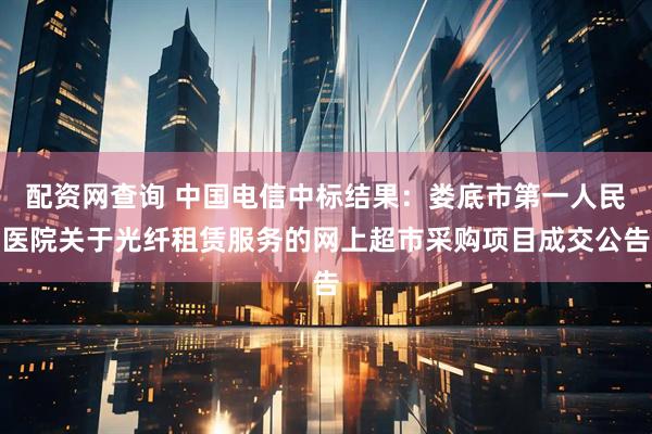 配资网查询 中国电信中标结果：娄底市第一人民医院关于光纤租赁服务的网上超市采购项目成交公告