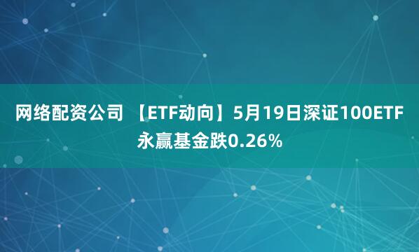 网络配资公司 【ETF动向】5月19日深证100ETF永赢基金跌0.26%