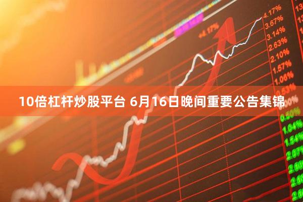 10倍杠杆炒股平台 6月16日晚间重要公告集锦