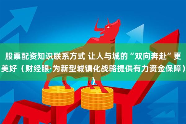 股票配资知识联系方式 让人与城的“双向奔赴”更美好（财经眼·为新型城镇化战略提供有力资金保障）