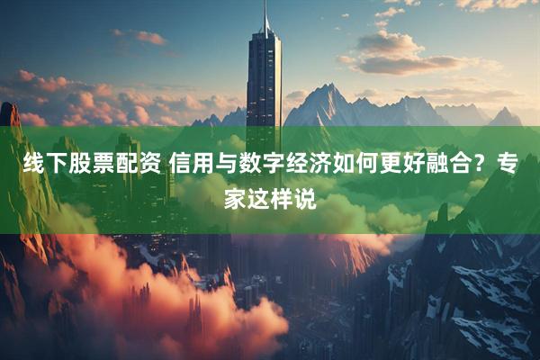 线下股票配资 信用与数字经济如何更好融合？专家这样说