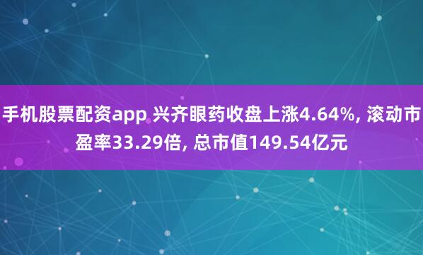 手机股票配资app 兴齐眼药收盘上涨4.64%, 滚动市盈率33.29倍, 总市值149.54亿元