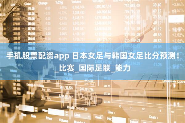 手机股票配资app 日本女足与韩国女足比分预测！_比赛_国际足联_能力