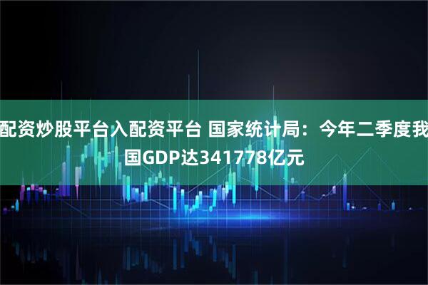 配资炒股平台入配资平台 国家统计局：今年二季度我国GDP达341778亿元