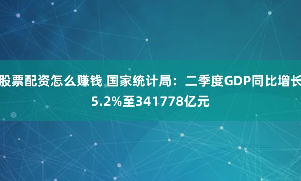 股票配资怎么赚钱 国家统计局：二季度GDP同比增长5.2%至341778亿元