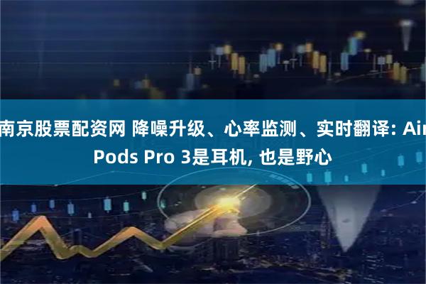 南京股票配资网 降噪升级、心率监测、实时翻译: AirPods Pro 3是耳机, 也是野心