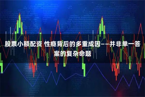 股票小额配资 性瘾背后的多重成因——并非单一答案的复杂命题