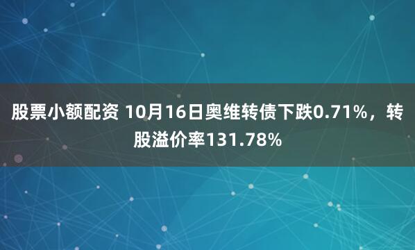 股票小额配资 10月16日奥维转债下跌0.71%，转股溢价率131.78%
