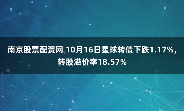 南京股票配资网 10月16日星球转债下跌1.17%，转股溢价率18.57%