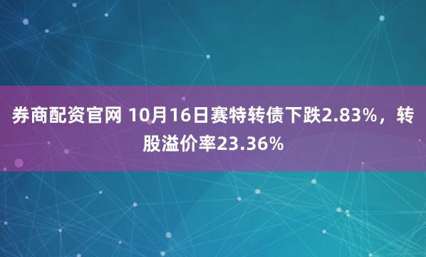 券商配资官网 10月16日赛特转债下跌2.83%，转股溢价率23.36%