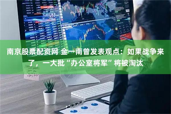 南京股票配资网 金一南曾发表观点：如果战争来了，一大批“办公室将军”将被淘汰