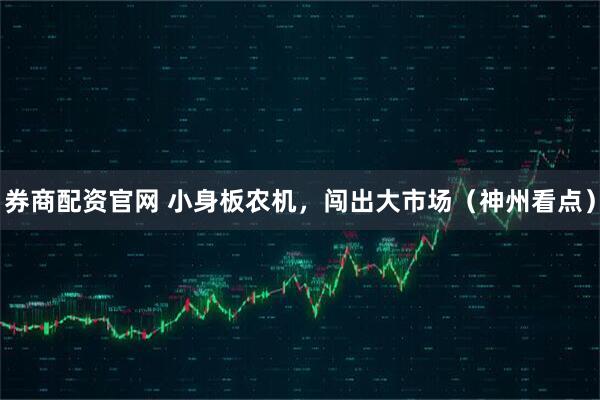 券商配资官网 小身板农机，闯出大市场（神州看点）