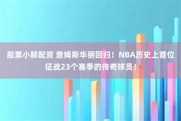 股票小额配资 詹姆斯华丽回归！NBA历史上首位征战23个赛季的传奇球员！