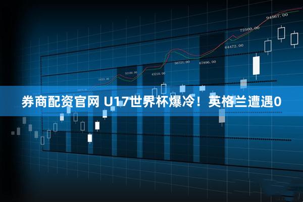 券商配资官网 U17世界杯爆冷！英格兰遭遇0