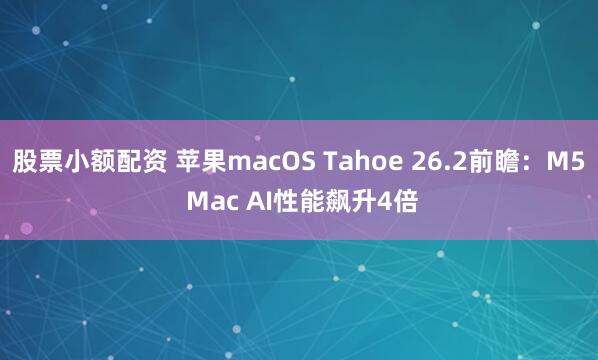 股票小额配资 苹果macOS Tahoe 26.2前瞻：M5 Mac AI性能飙升4倍