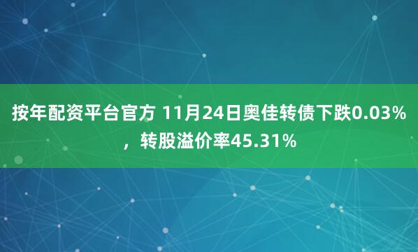按年配资平台官方 11月24日奥佳转债下跌0.03%，转股溢价率45.31%