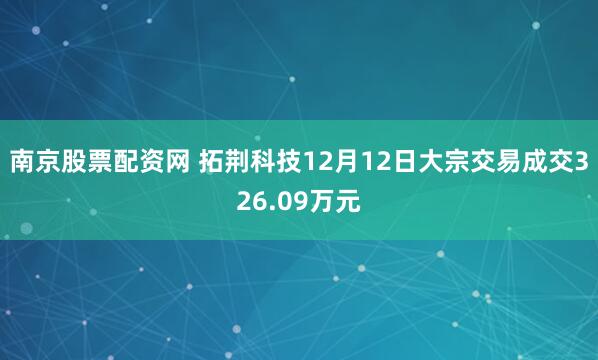 南京股票配资网 拓荆科技12月12日大宗交易成交326.09万元