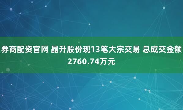 券商配资官网 晶升股份现13笔大宗交易 总成交金额2760.74万元