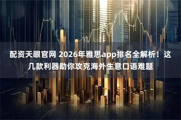 配资天眼官网 2026年雅思app排名全解析！这几款利器助你攻克海外生意口语难题