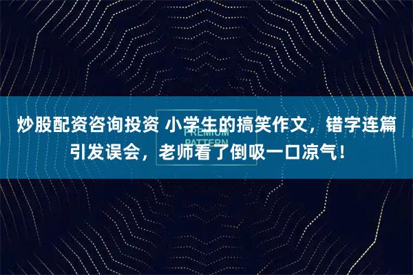 炒股配资咨询投资 小学生的搞笑作文，错字连篇引发误会，老师看了倒吸一口凉气！