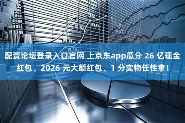 配资论坛登录入口官网 上京东app瓜分 26 亿现金红包、2026 元大额红包、1 分实物任性拿！