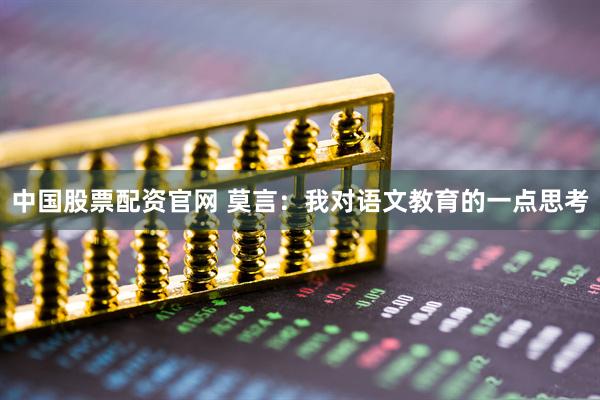 中国股票配资官网 莫言：我对语文教育的一点思考
