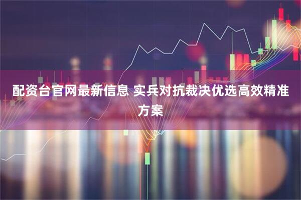 配资台官网最新信息 实兵对抗裁决优选高效精准方案