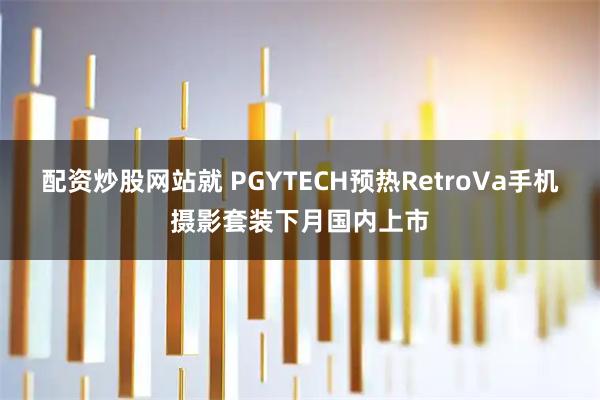 配资炒股网站就 PGYTECH预热RetroVa手机摄影套装下月国内上市
