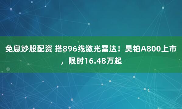 免息炒股配资 搭896线激光雷达！昊铂A800上市，限时16.48万起
