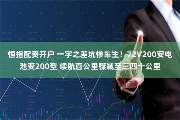 恒指配资开户 一字之差坑惨车主！72V200安电池变200型 续航百公里骤减至三四十公里