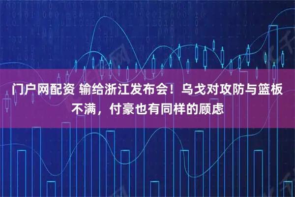 门户网配资 输给浙江发布会！乌戈对攻防与篮板不满，付豪也有同样的顾虑