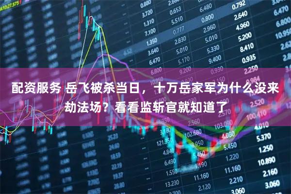 配资服务 岳飞被杀当日，十万岳家军为什么没来劫法场？看看监斩官就知道了