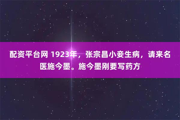 配资平台网 1923年，张宗昌小妾生病，请来名医施今墨。施今墨刚要写药方