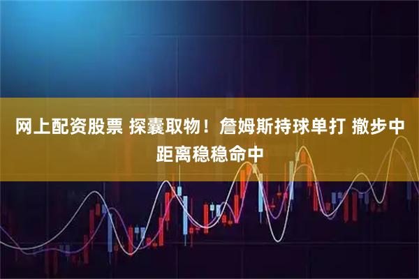 网上配资股票 探囊取物！詹姆斯持球单打 撤步中距离稳稳命中