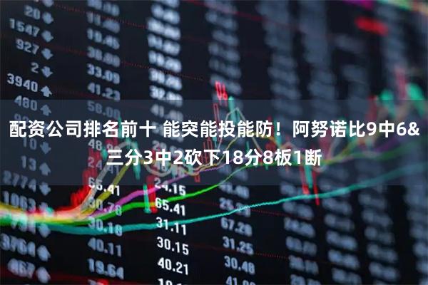 配资公司排名前十 能突能投能防！阿努诺比9中6&三分3中2砍下18分8板1断