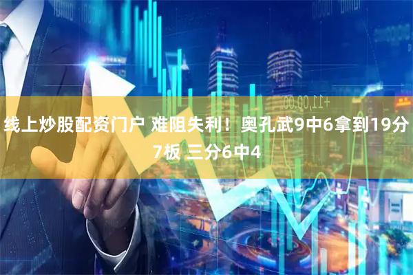线上炒股配资门户 难阻失利！奥孔武9中6拿到19分7板 三分6中4