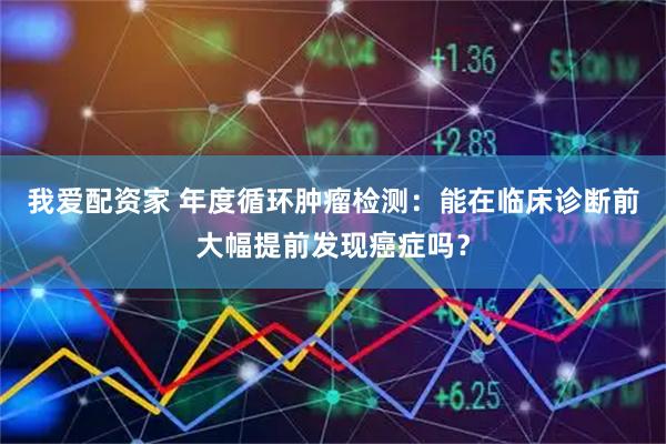 我爱配资家 年度循环肿瘤检测：能在临床诊断前大幅提前发现癌症吗？