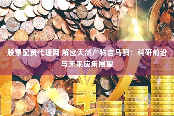 股票配资代理网 解密天然产物吉马酮：科研前沿与未来应用展望