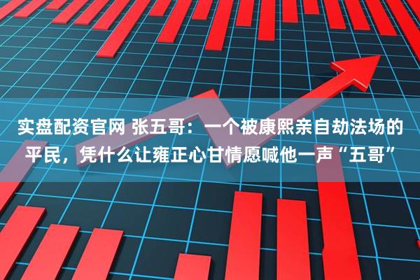 实盘配资官网 张五哥：一个被康熙亲自劫法场的平民，凭什么让雍正心甘情愿喊他一声“五哥”