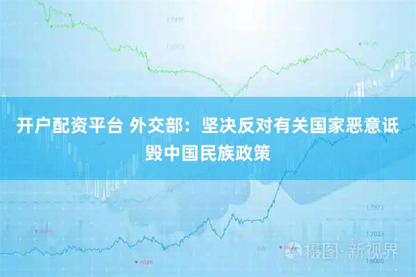 开户配资平台 外交部：坚决反对有关国家恶意诋毁中国民族政策