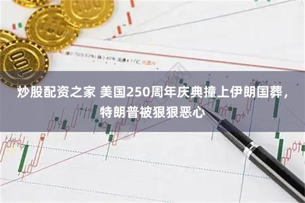 炒股配资之家 美国250周年庆典撞上伊朗国葬，特朗普被狠狠恶心