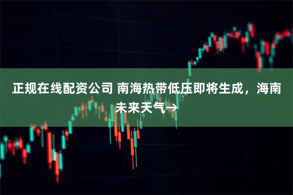 正规在线配资公司 南海热带低压即将生成，海南未来天气→