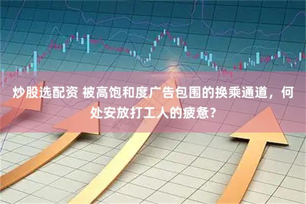 炒股选配资 被高饱和度广告包围的换乘通道，何处安放打工人的疲惫？