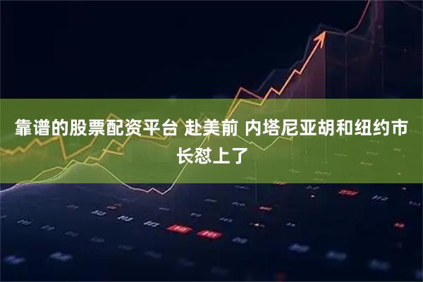 靠谱的股票配资平台 赴美前 内塔尼亚胡和纽约市长怼上了