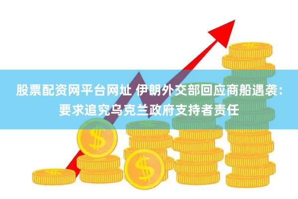 股票配资网平台网址 伊朗外交部回应商船遇袭：要求追究乌克兰政府支持者责任